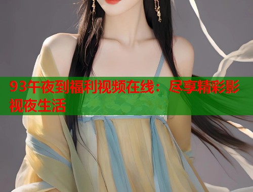 93午夜到福利视频在线：尽享精彩影视夜生活  第2张