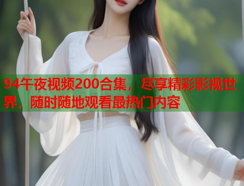 94午夜视频200合集，尽享精彩影视世界，随时随地观看最热门内容