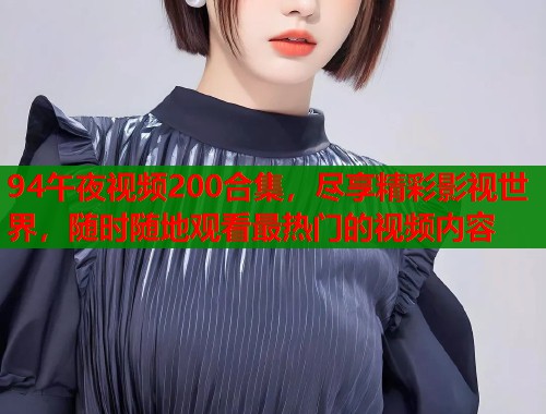 94午夜视频200合集，尽享精彩影视世界，随时随地观看最热门的视频内容  第2张