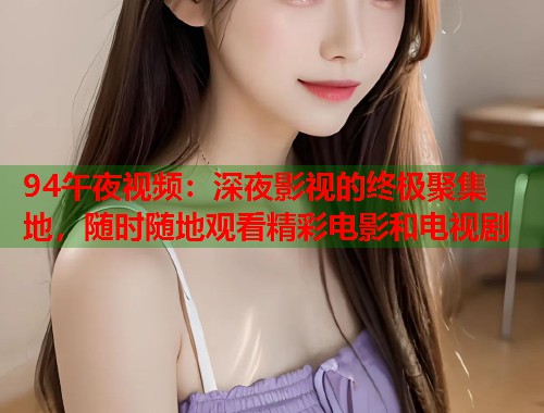 94午夜视频：深夜影视的终极聚集地，随时随地观看精彩电影和电视剧