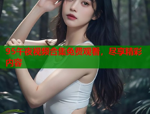 95午夜视频合集免费观看，尽享精彩内容  第2张