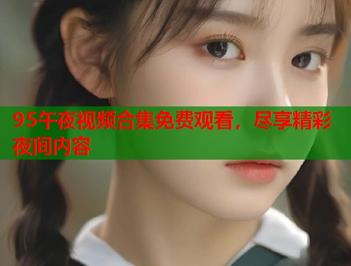 95午夜视频合集免费观看，尽享精彩夜间内容