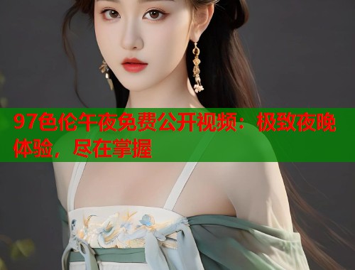 97色伦午夜免费公开视频：极致夜晚体验，尽在掌握  第2张