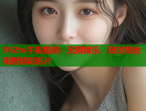 992tv午夜视频：无限娱乐，随时随地观看精彩影片