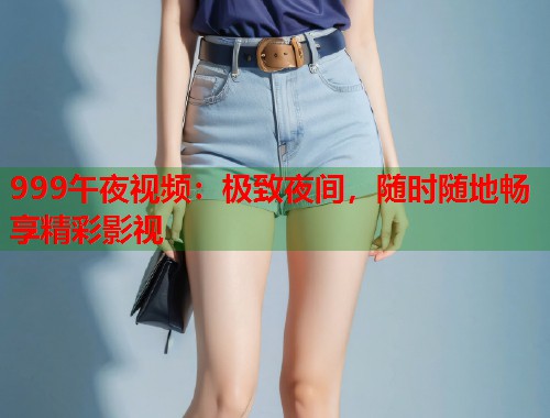 999午夜视频：极致夜间，随时随地畅享精彩影视