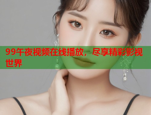 99午夜视频在线播放，尽享精彩影视世界  第1张