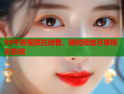 99午夜视频在线看，随时随地尽享精彩影视