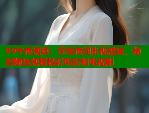 99午夜视频：尽享夜间影视盛宴，随时随地观看精彩电影和电视剧  第1张