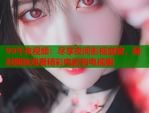 99午夜视频：尽享夜间影视盛宴，随时随地观看精彩电影和电视剧  第2张