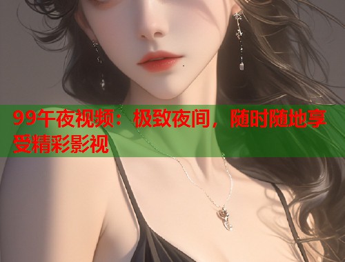 99午夜视频：极致夜间，随时随地享受精彩影视
