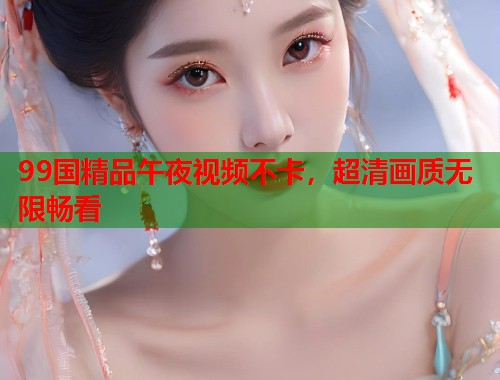 99国精品午夜视频不卡，超清画质无限畅看  第1张