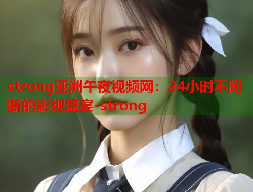 strong亚洲午夜视频网：24小时不间断的影视盛宴-strong