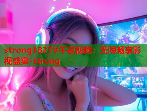 strong182TV午夜视频：无限畅享影视盛宴-strong