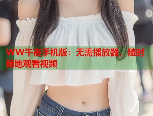 WW午夜手机版：无需播放器，随时随地观看视频