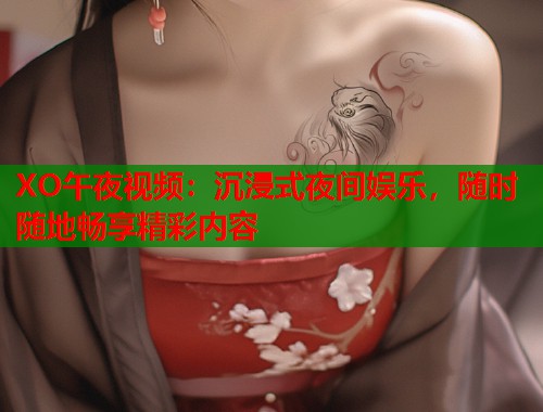 XO午夜视频：沉浸式夜间娱乐，随时随地畅享精彩内容  第2张