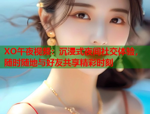 XO午夜视频：沉浸式夜间社交体验，随时随地与好友共享精彩时刻