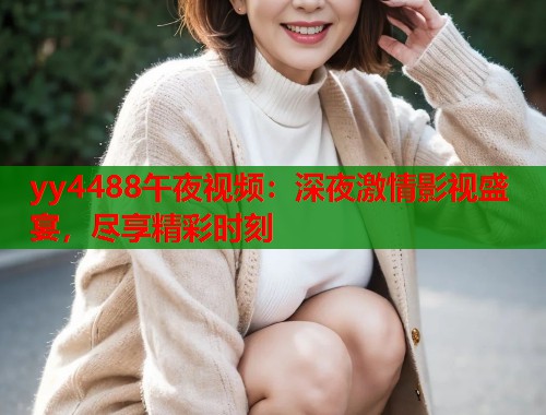yy4488午夜视频：深夜激情影视盛宴，尽享精彩时刻  第2张