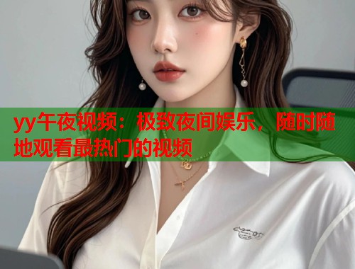 yy午夜视频：极致夜间娱乐，随时随地观看最热门的视频  第2张