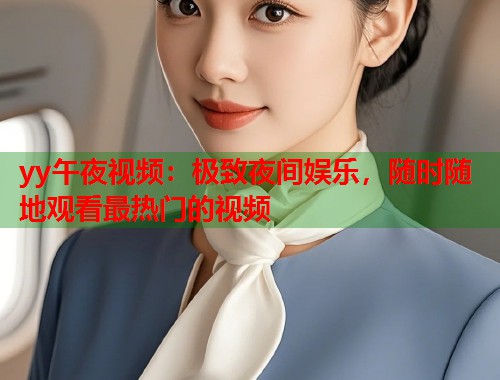 yy午夜视频：极致夜间娱乐，随时随地观看最热门的视频