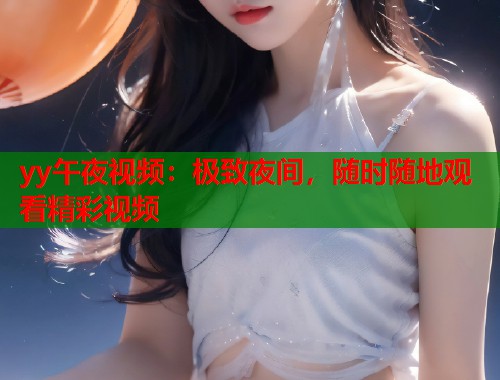 yy午夜视频：极致夜间，随时随地观看精彩视频