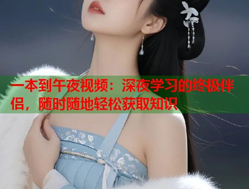 一本到午夜视频：深夜学习的终极伴侣，随时随地轻松获取知识  第2张