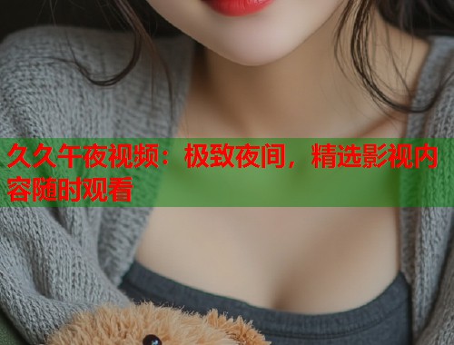 久久午夜视频：极致夜间，精选影视内容随时观看  第2张