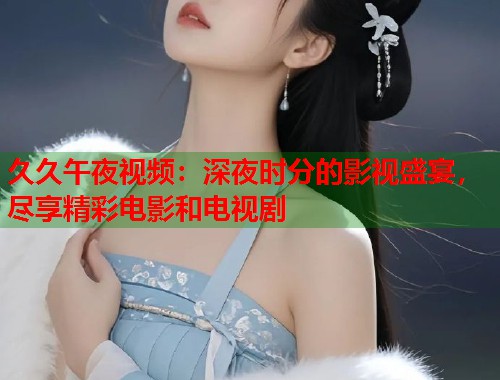 久久午夜视频：深夜时分的影视盛宴，尽享精彩电影和电视剧