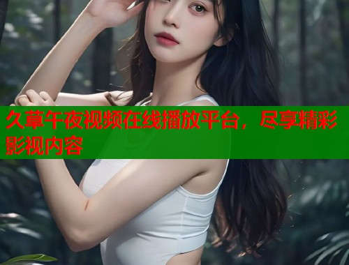 久草午夜视频在线播放平台，尽享精彩影视内容