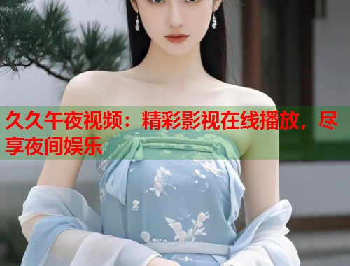 久久午夜视频：精彩影视在线播放，尽享夜间娱乐