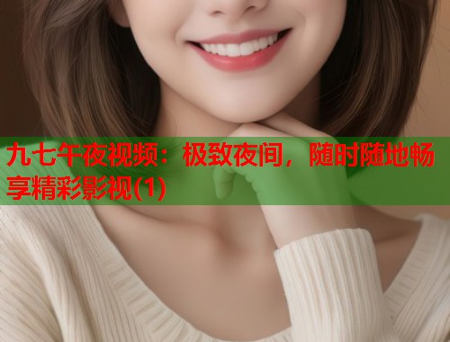九七午夜视频：极致夜间，随时随地畅享精彩影视(1)
