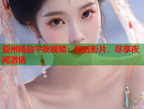亚州精品午夜视频：精选影片，尽享夜间激情