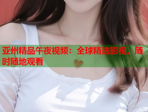 亚州精品午夜视频：全球精选影视，随时随地观看