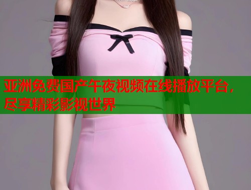 亚洲免费国产午夜视频在线播放平台，尽享精彩影视世界  第1张