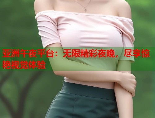 亚洲午夜平台：无限精彩夜晚，尽享惊艳视觉体验