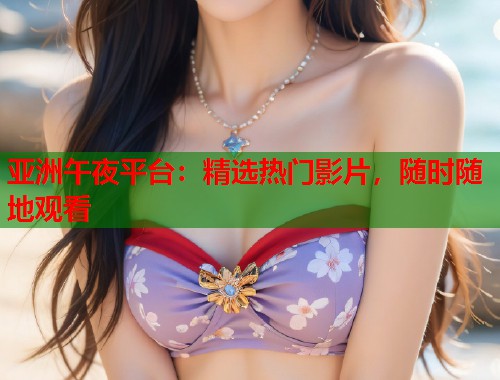 亚洲午夜平台：精选热门影片，随时随地观看