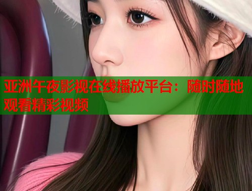 亚洲午夜影视在线播放平台：随时随地观看精彩视频  第2张