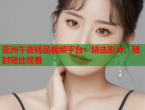 亚洲午夜精品视频平台：精选影片，随时随地观看  第2张
