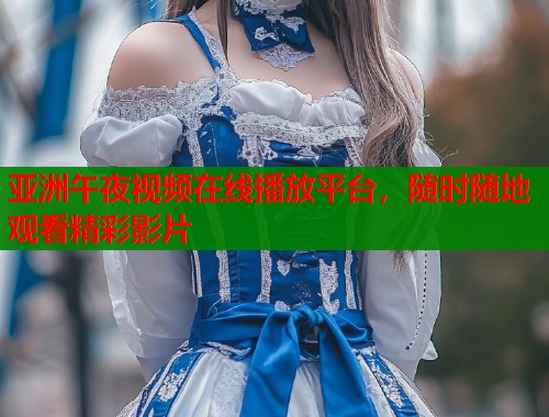 亚洲午夜视频在线播放平台，随时随地观看精彩影片