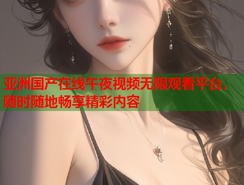 亚洲国产在线午夜视频无限观看平台，随时随地畅享精彩内容
