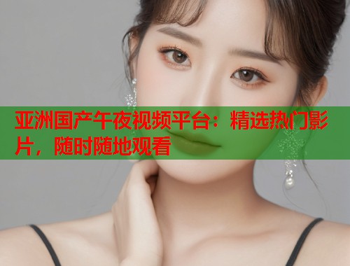 亚洲国产午夜视频平台：精选热门影片，随时随地观看  第1张