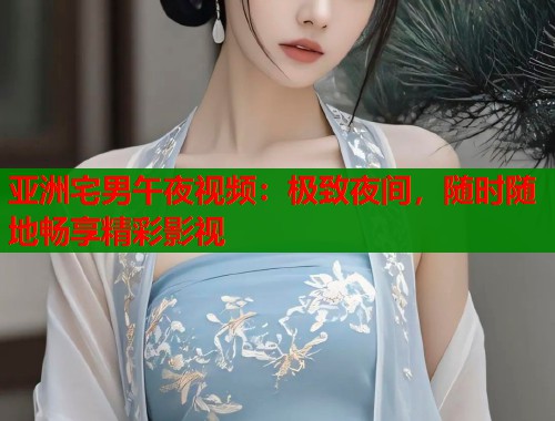 亚洲宅男午夜视频：极致夜间，随时随地畅享精彩影视