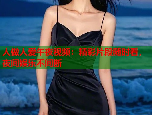人做人爱午夜视频：精彩片段随时看，夜间娱乐不间断