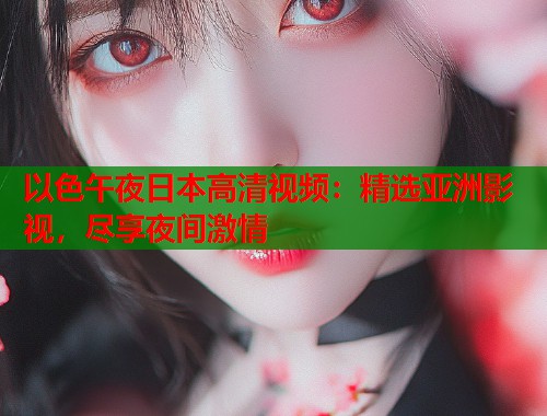 以色午夜日本高清视频：精选亚洲影视，尽享夜间激情