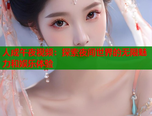 人成午夜视频：探索夜间世界的无限魅力和娱乐体验