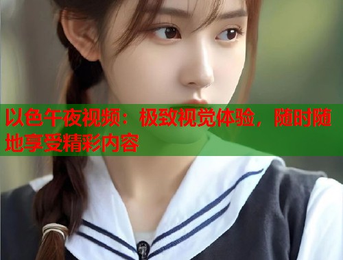 以色午夜视频：极致视觉体验，随时随地享受精彩内容  第1张