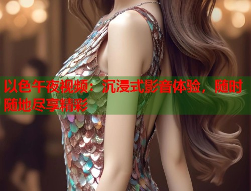 以色午夜视频：沉浸式影音体验，随时随地尽享精彩