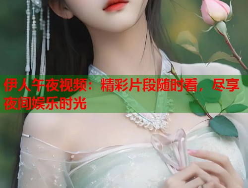 伊人午夜视频：精彩片段随时看，尽享夜间娱乐时光
