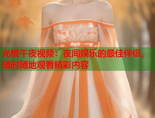 光棍午夜视频：夜间娱乐的最佳伴侣，随时随地观看精彩内容