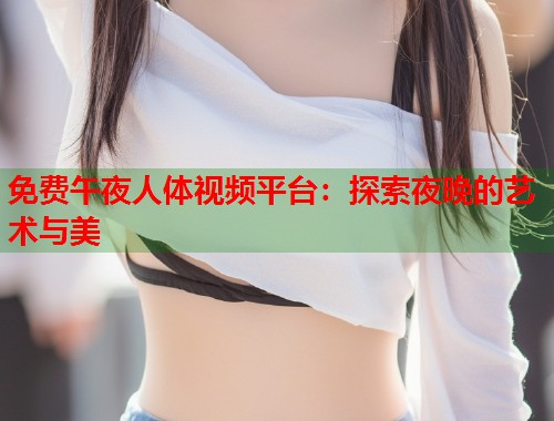 免费午夜人体视频平台：探索夜晚的艺术与美