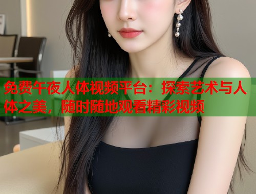 免费午夜人体视频平台：探索艺术与人体之美，随时随地观看精彩视频